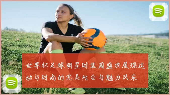 世界杯足球明星时装周盛典展现运动与时尚的完美结合与魅力风采