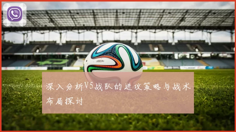 深入分析V5战队的进攻策略与战术布局探讨
