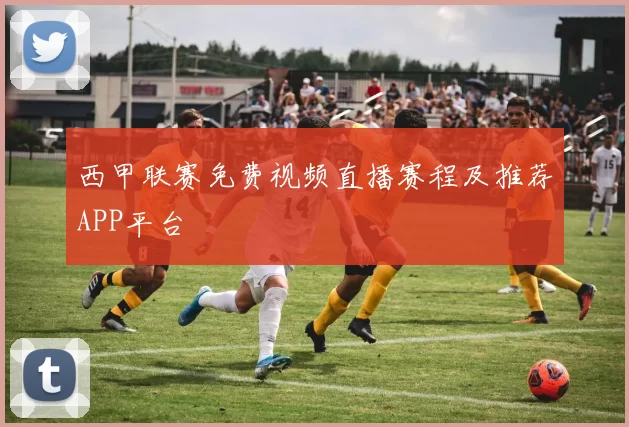 西甲联赛免费视频直播赛程及推荐APP平台