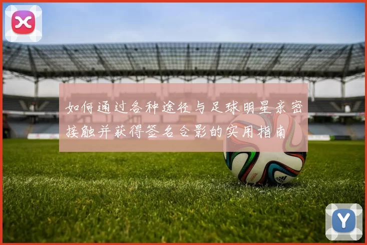如何通过各种途径与足球明星亲密接触并获得签名合影的实用指南