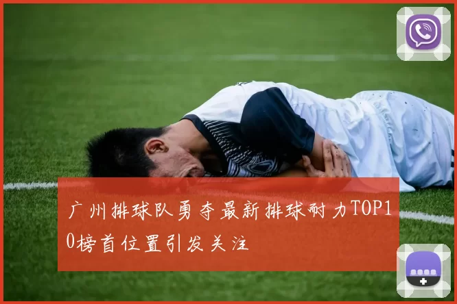 广州排球队勇夺最新排球耐力TOP10榜首位置引发关注