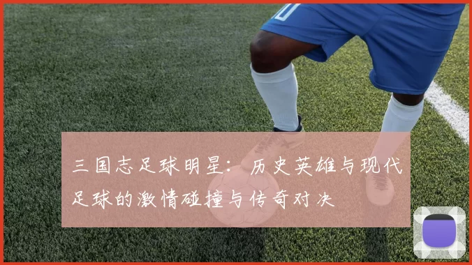 三国志足球明星：历史英雄与现代足球的激情碰撞与传奇对决