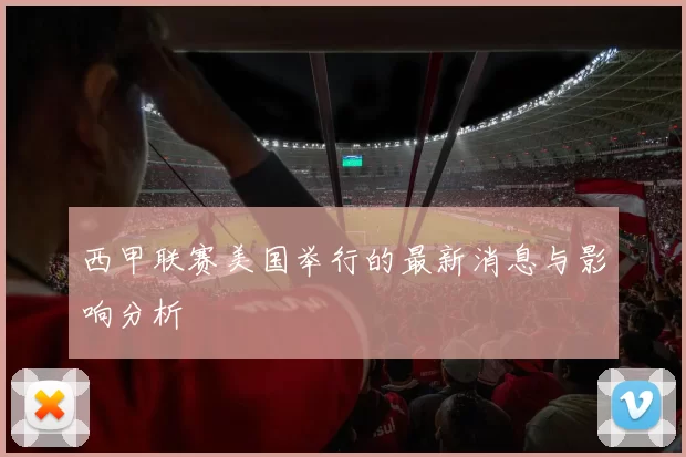 西甲联赛美国举行的最新消息与影响分析