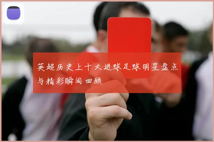 英超历史上十大进球足球明星盘点与精彩瞬间回顾