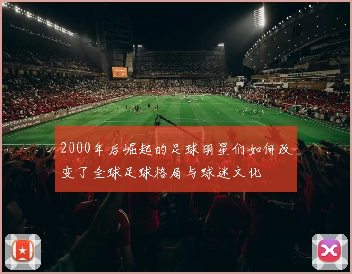 2000年后崛起的足球明星们如何改变了全球足球格局与球迷文化