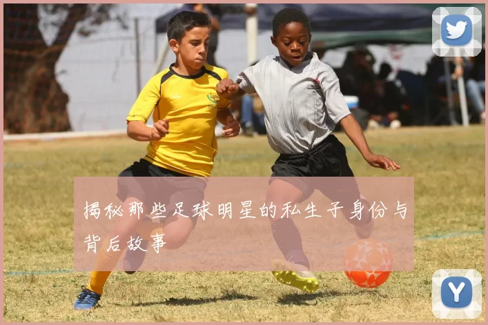 揭秘那些足球明星的私生子身份与背后故事