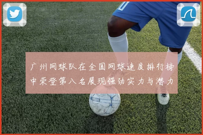 广州网球队在全国网球速度排行榜中荣登第八名展现强劲实力与潜力