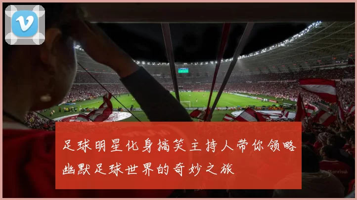 足球明星化身搞笑主持人带你领略幽默足球世界的奇妙之旅
