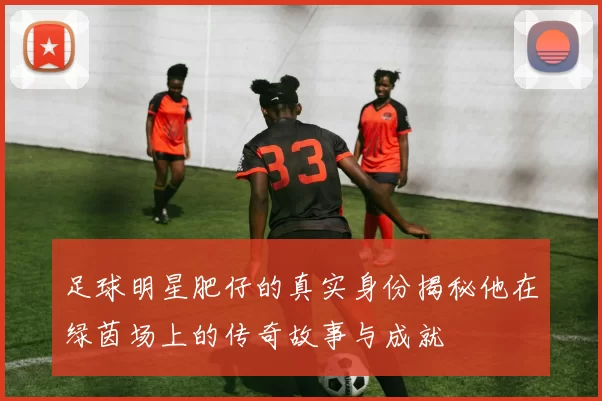 足球明星肥仔的真实身份揭秘他在绿茵场上的传奇故事与成就