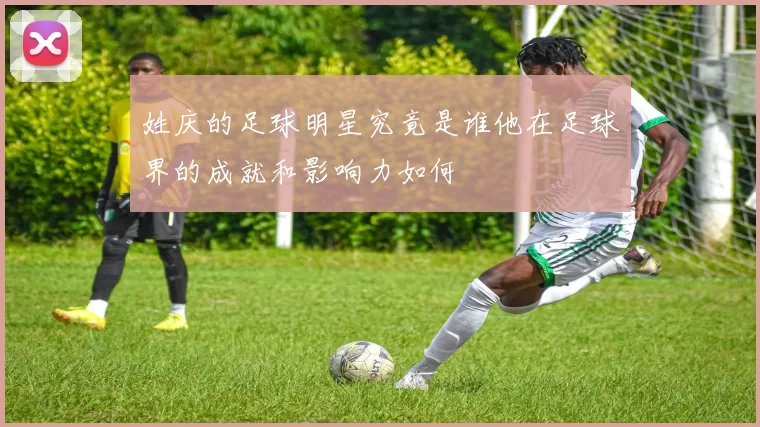 姓庆的足球明星究竟是谁他在足球界的成就和影响力如何