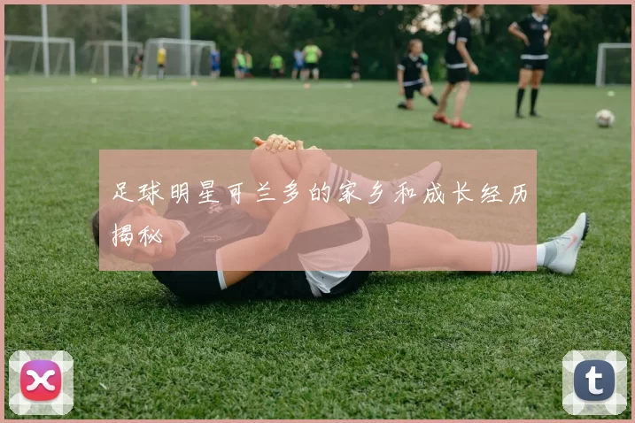 足球明星可兰多的家乡和成长经历揭秘