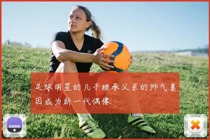 足球明星的儿子继承父亲的帅气基因成为新一代偶像
