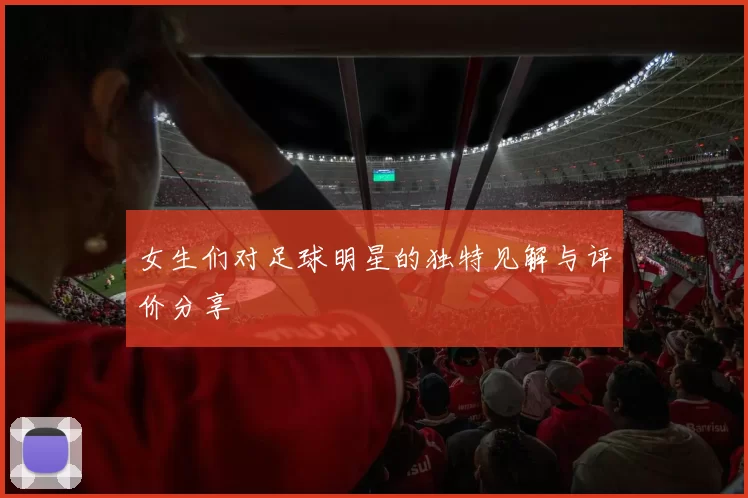 女生们对足球明星的独特见解与评价分享