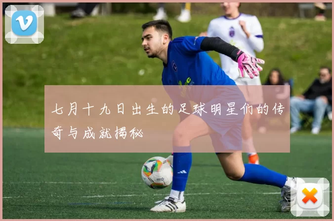 七月十九日出生的足球明星们的传奇与成就揭秘