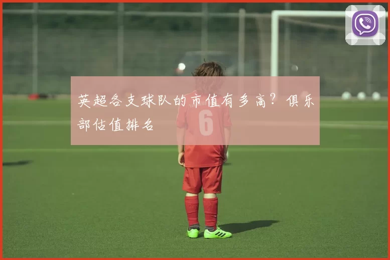 英超各支球队的市值有多高？俱乐部估值排名