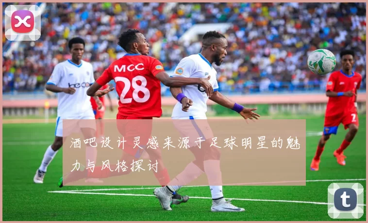 酒吧设计灵感来源于足球明星的魅力与风格探讨