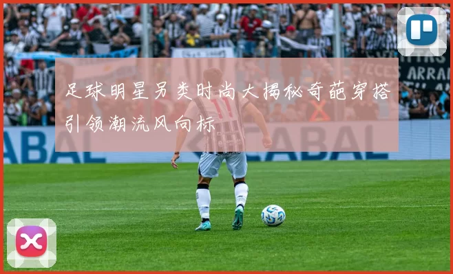 足球明星另类时尚大揭秘奇葩穿搭引领潮流风向标
