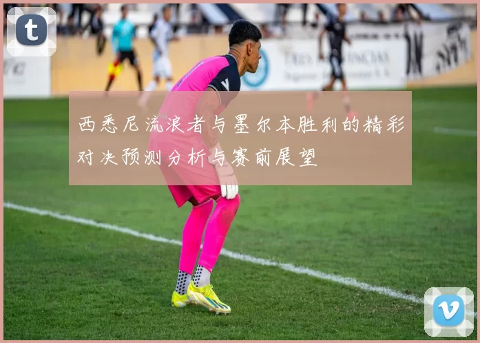 西悉尼流浪者与墨尔本胜利的精彩对决预测分析与赛前展望