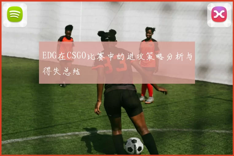 EDG在CSGO比赛中的进攻策略分析与得失总结