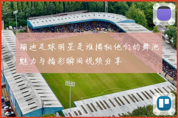 蹦迪足球明星是谁揭秘他们的舞池魅力与精彩瞬间视频分享