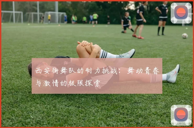 西安街舞队的耐力挑战：舞动青春与激情的极限探索