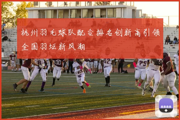 杭州羽毛球队配合排名创新高引领全国羽坛新风潮