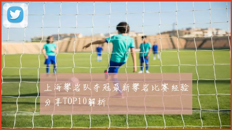 上海攀岩队夺冠最新攀岩比赛经验分享TOP10解析