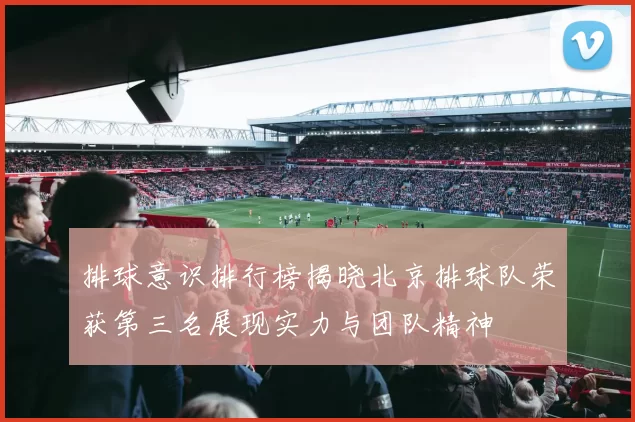 排球意识排行榜揭晓北京排球队荣获第三名展现实力与团队精神