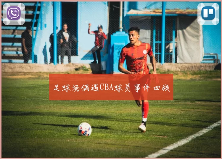 足球场偶遇CBA球员事件回顾