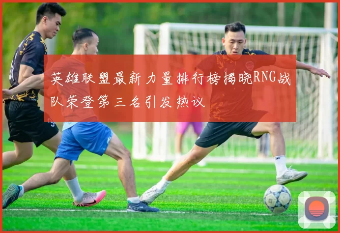 英雄联盟最新力量排行榜揭晓RNG战队荣登第三名引发热议