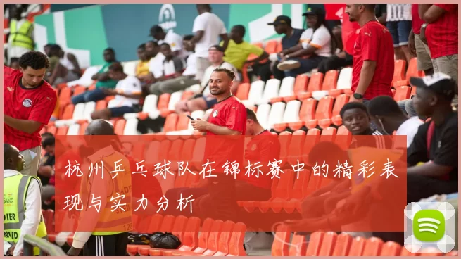 杭州乒乓球队在锦标赛中的精彩表现与实力分析