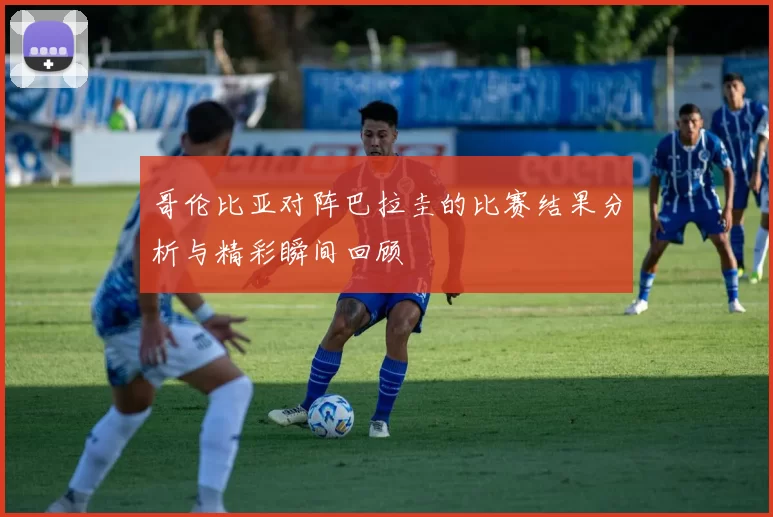 哥伦比亚对阵巴拉圭的比赛结果分析与精彩瞬间回顾