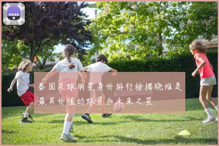泰国足球明星身价排行榜揭晓谁是最具价值的球员和未来之星