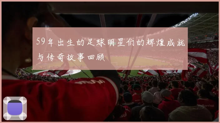 59年出生的足球明星们的辉煌成就与传奇故事回顾