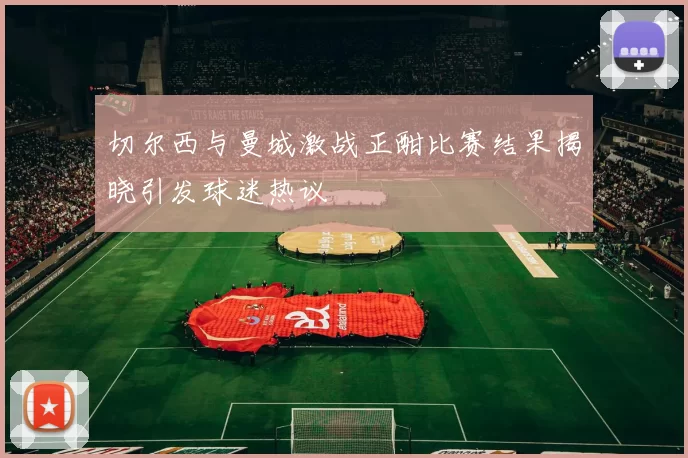 切尔西与曼城激战正酣比赛结果揭晓引发球迷热议