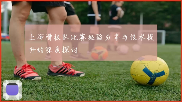 上海滑板队比赛经验分享与技术提升的深度探讨