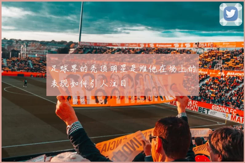 足球界的秃顶明星是谁他在场上的表现如何引人注目
