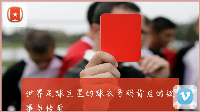 世界足球巨星的球衣号码背后的故事与传奇