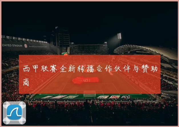 西甲联赛全新转播合作伙伴与赞助商