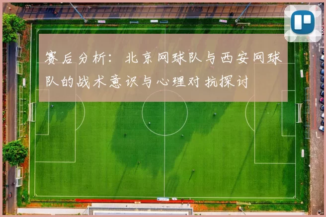 赛后分析：北京网球队与西安网球队的战术意识与心理对抗探讨