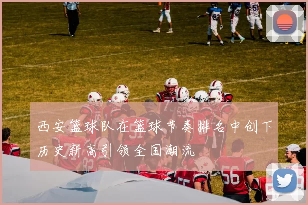 西安篮球队在篮球节奏排名中创下历史新高引领全国潮流