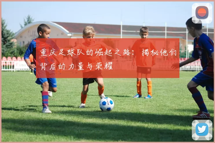 重庆足球队的崛起之路：揭秘他们背后的力量与荣耀