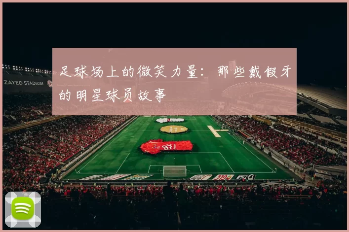 足球场上的微笑力量：那些戴假牙的明星球员故事