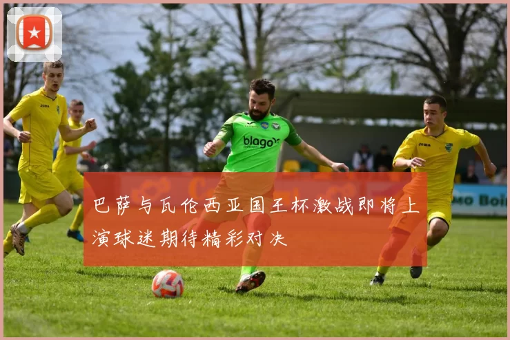 巴萨与瓦伦西亚国王杯激战即将上演球迷期待精彩对决