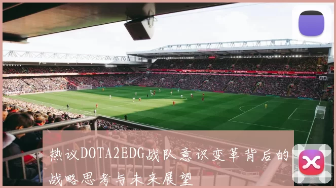 热议DOTA2EDG战队意识变革背后的战略思考与未来展望