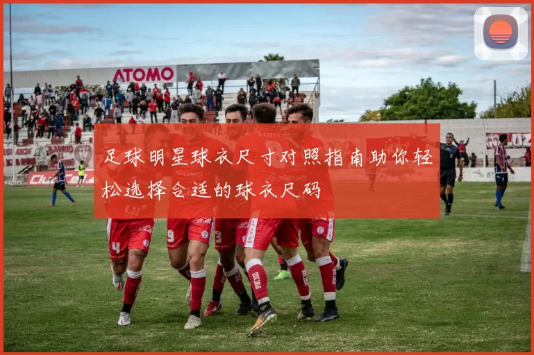 足球明星球衣尺寸对照指南助你轻松选择合适的球衣尺码
