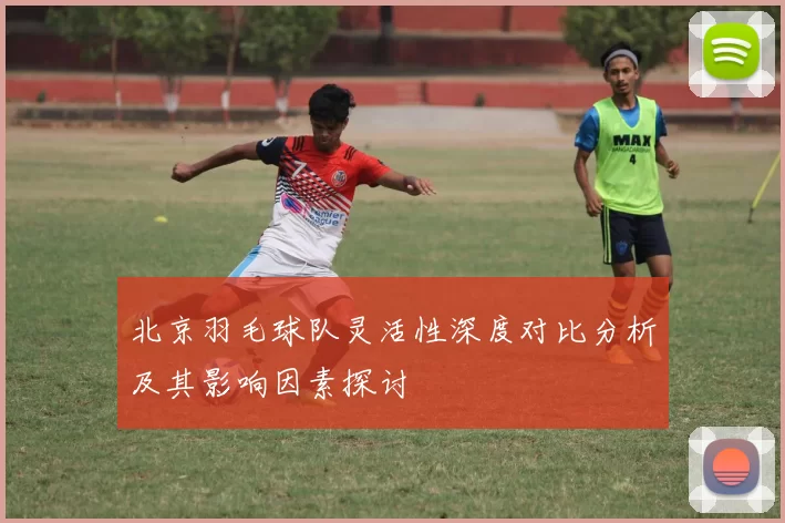 北京羽毛球队灵活性深度对比分析及其影响因素探讨