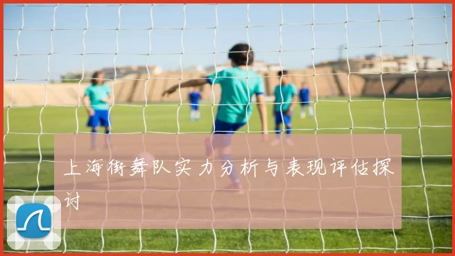 上海街舞队实力分析与表现评估探讨