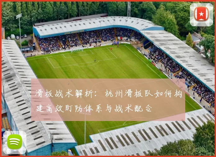 滑板战术解析：杭州滑板队如何构建高效盯防体系与战术配合