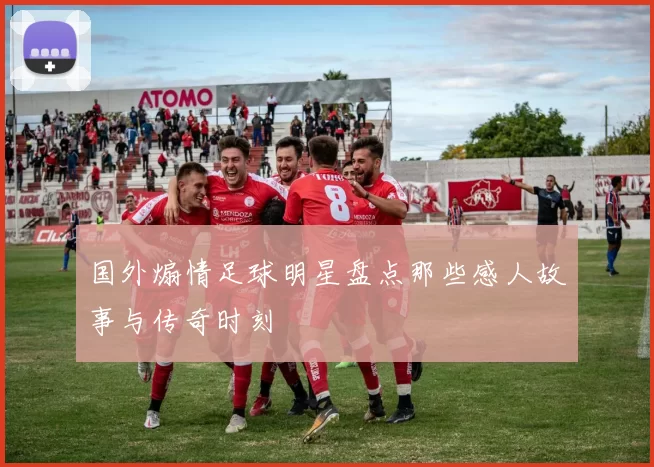 国外煽情足球明星盘点那些感人故事与传奇时刻